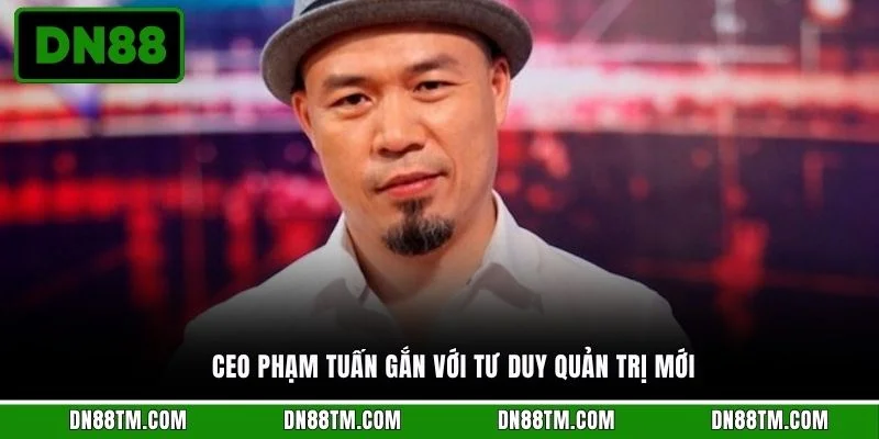 CEO Phạm Tuấn gắn với tư duy quản trị mới
