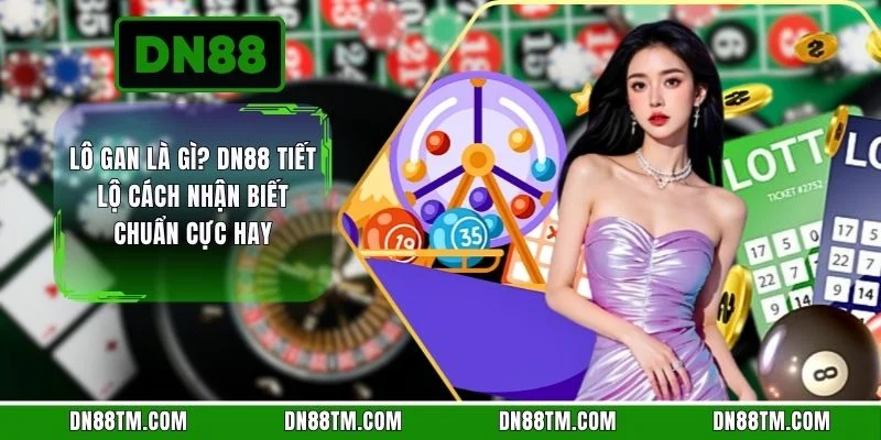 Lô Gan Là Gì? DN88 Tiết Lộ Cách Nhận Biết Chuẩn Cực Hay 