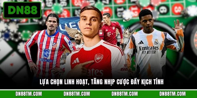 Lựa chọn linh hoạt, tăng nhịp cược đầy kịch tính 